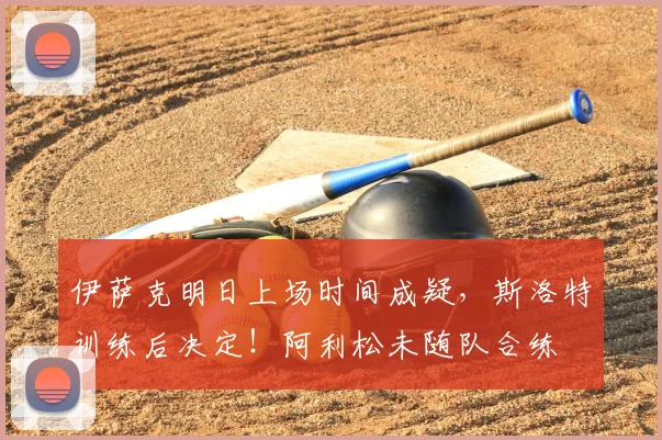 伊萨克明日上场时间成疑，斯洛特训练后决定！阿利松未随队合练