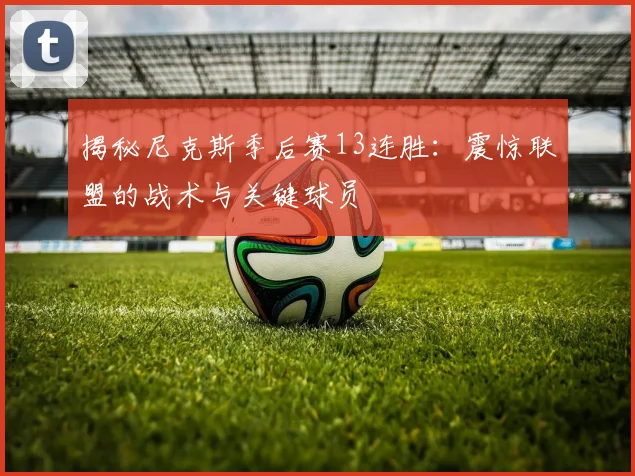 揭秘尼克斯季后赛13连胜：震惊联盟的战术与关键球员