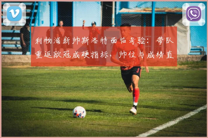 利物浦新帅斯洛特面临考验：带队重返欧冠成硬指标，帅位与成绩直接挂钩