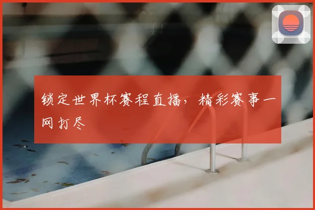 锁定世界杯赛程直播,精彩赛事一网打尽