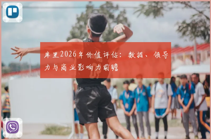 库里2026年价值评估:数据、领导力与商业影响力前瞻