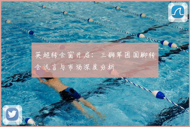 英超转会窗开启：三狮军团国脚转会流言与市场深度分析