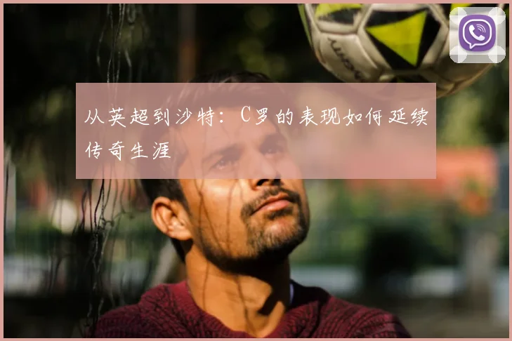 从英超到沙特：C罗的表现如何延续传奇生涯