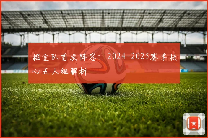 掘金队首发阵容：2024-2025赛季核心五人组解析