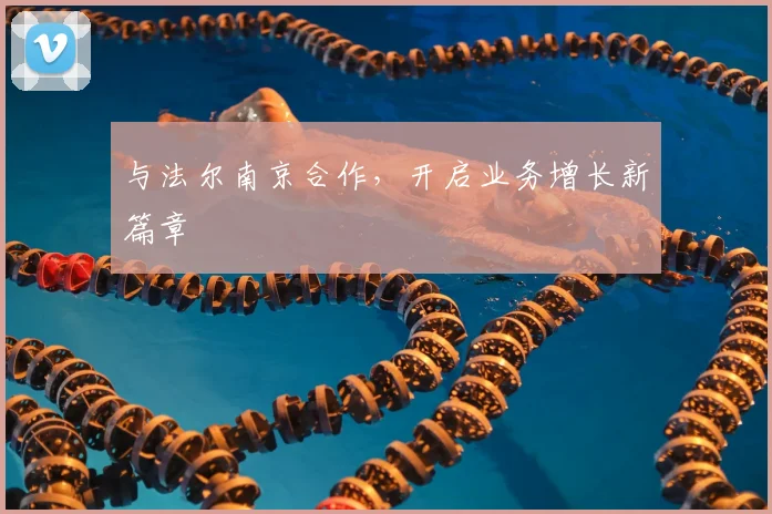 与法尔南京合作,开启业务增长新篇章