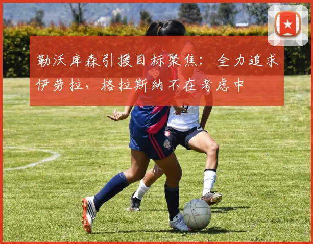 勒沃库森引援目标聚焦：全力追求伊劳拉，格拉斯纳不在考虑中