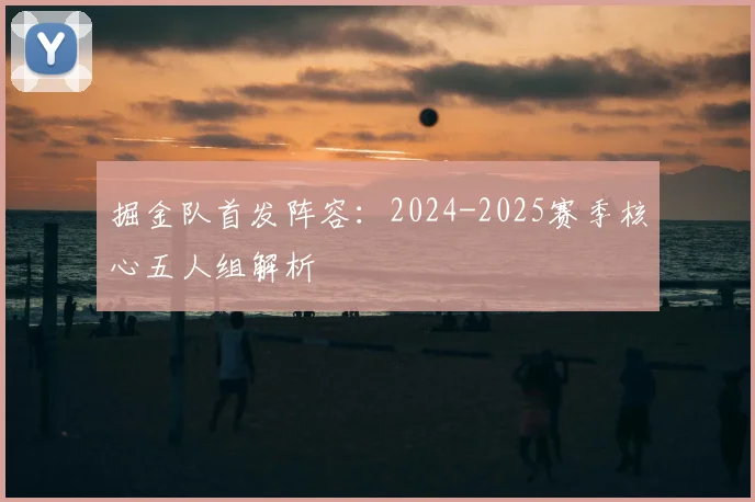 掘金队首发阵容：2024-2025赛季核心五人组解析