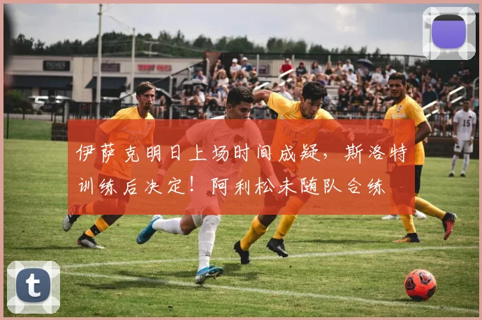 伊萨克明日上场时间成疑，斯洛特训练后决定！阿利松未随队合练