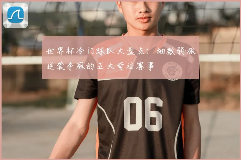 世界杯冷门球队大盘点：细数弱旅逆袭夺冠的五大奇迹赛事