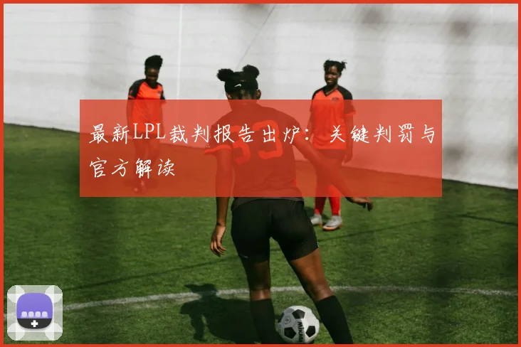 最新LPL裁判报告出炉：关键判罚与官方解读