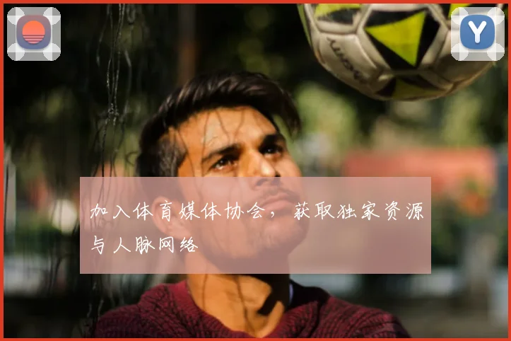 加入体育媒体协会，获取独家资源与人脉网络