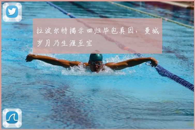拉波尔特揭示回归毕包真因，曼城岁月乃生涯至宝