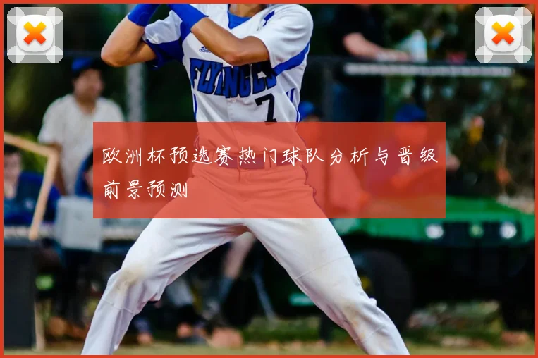 欧洲杯预选赛热门球队分析与晋级前景预测