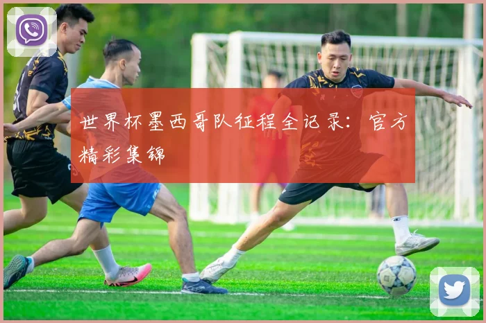 世界杯墨西哥队征程全记录：官方精彩集锦