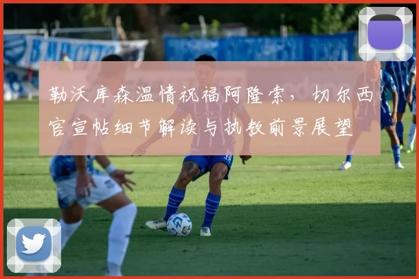 勒沃库森温情祝福阿隆索，切尔西官宣帖细节解读与执教前景展望