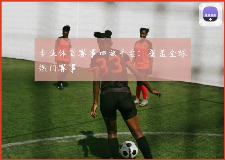 专业体育赛事回放平台：覆盖全球热门赛事