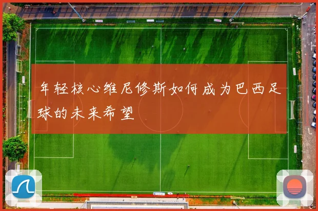 年轻核心维尼修斯如何成为巴西足球的未来希望
