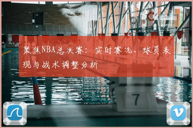 聚焦NBA总决赛：实时赛况、球员表现与战术调整分析