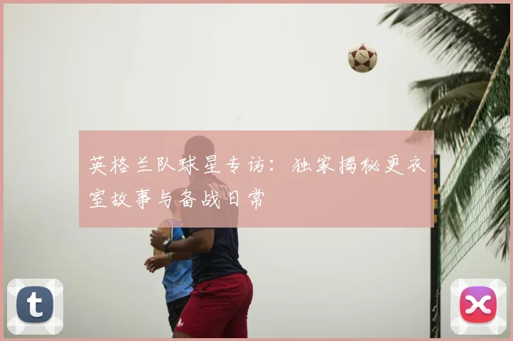 英格兰队球星专访:独家揭秘更衣室故事与备战日常