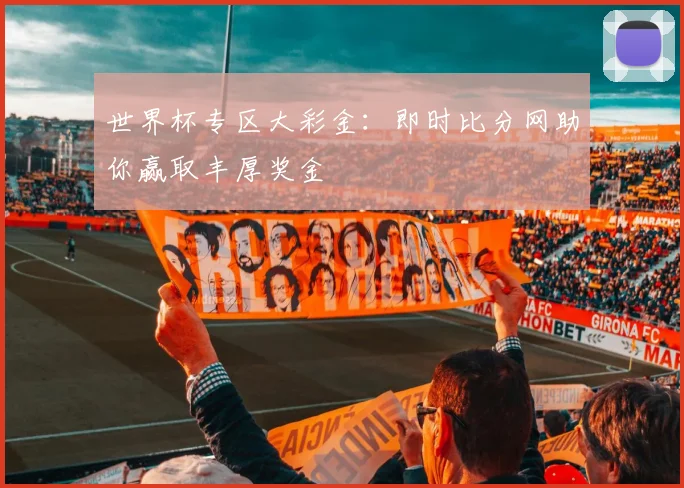 世界杯专区大彩金:即时比分网助你赢取丰厚奖金