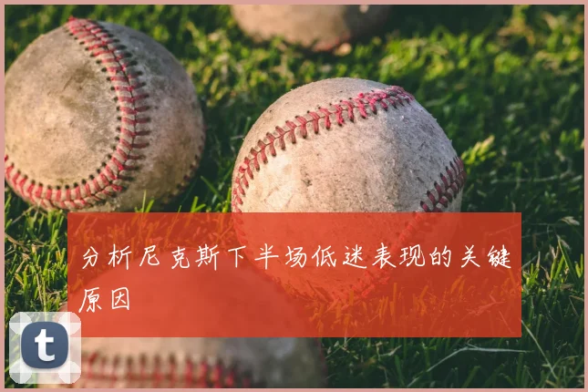 分析尼克斯下半场低迷表现的关键原因