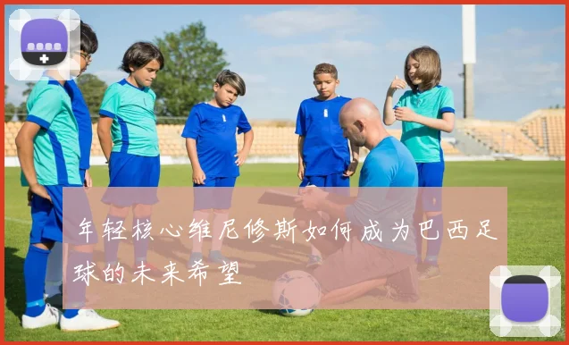 年轻核心维尼修斯如何成为巴西足球的未来希望
