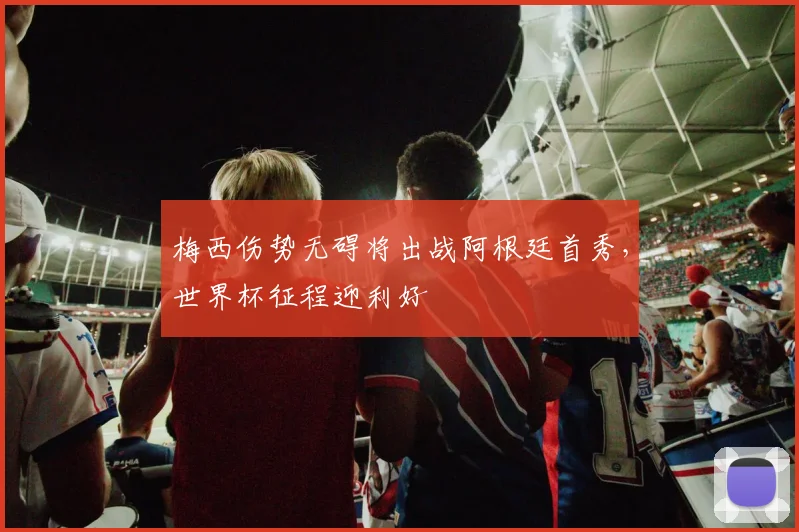 梅西伤势无碍将出战阿根廷首秀,世界杯征程迎利好