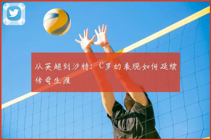 从英超到沙特:C罗的表现如何延续传奇生涯