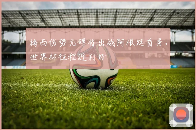 梅西伤势无碍将出战阿根廷首秀,世界杯征程迎利好