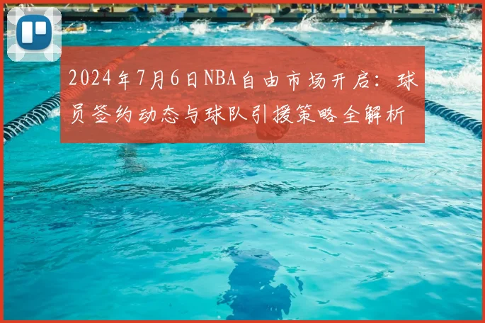 2024年7月6日NBA自由市场开启：球员签约动态与球队引援策略全解析