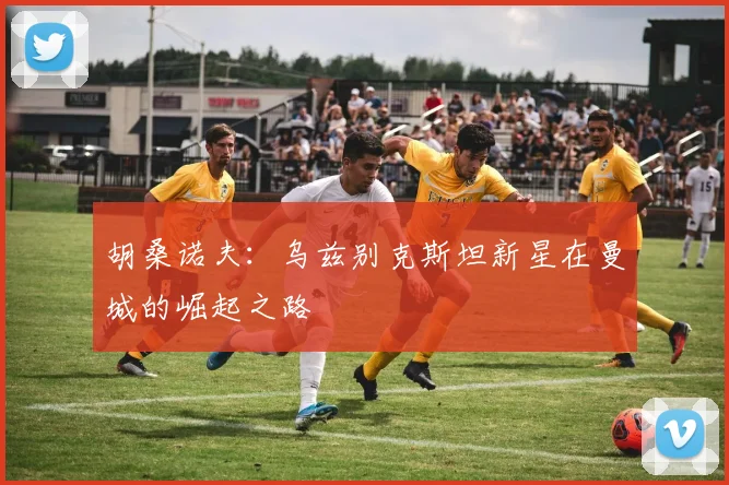 胡桑诺夫：乌兹别克斯坦新星在曼城的崛起之路