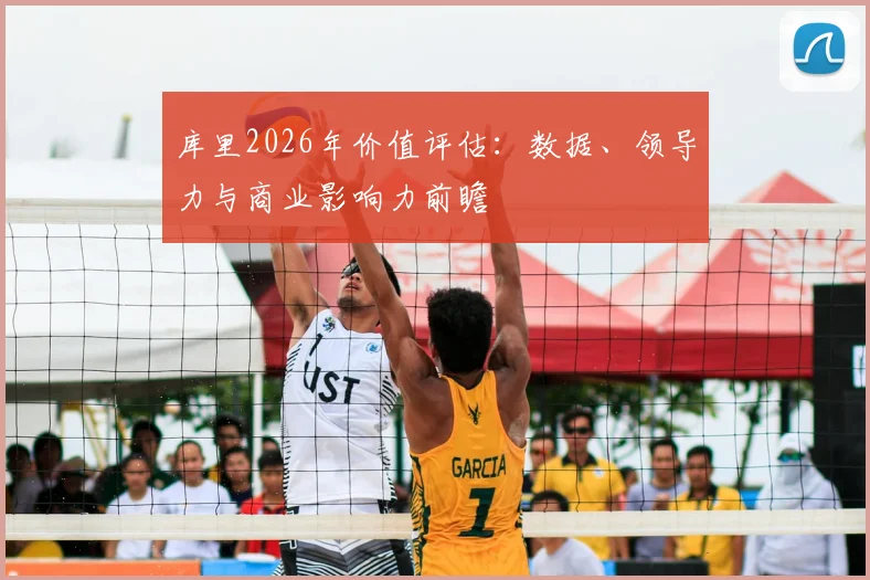 库里2026年价值评估：数据、领导力与商业影响力前瞻