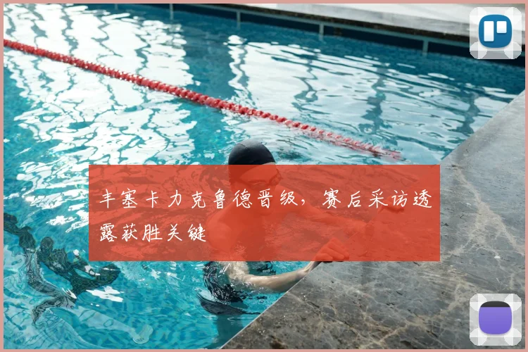 丰塞卡力克鲁德晋级,赛后采访透露获胜关键