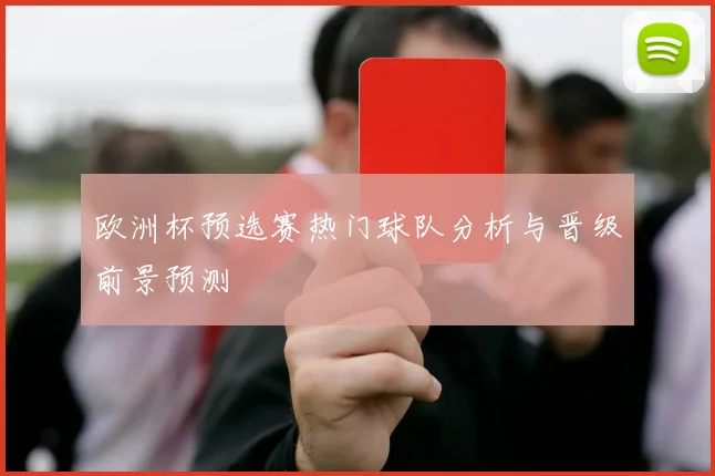 欧洲杯预选赛热门球队分析与晋级前景预测
