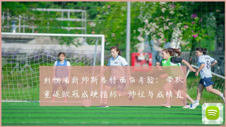 利物浦新帅斯洛特面临考验：带队重返欧冠成硬指标，帅位与成绩直接挂钩