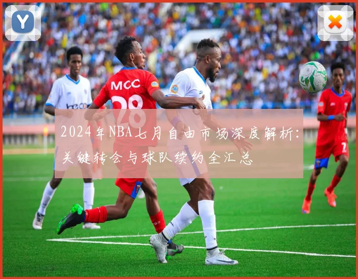 2024年NBA七月自由市场深度解析：关键转会与球队续约全汇总