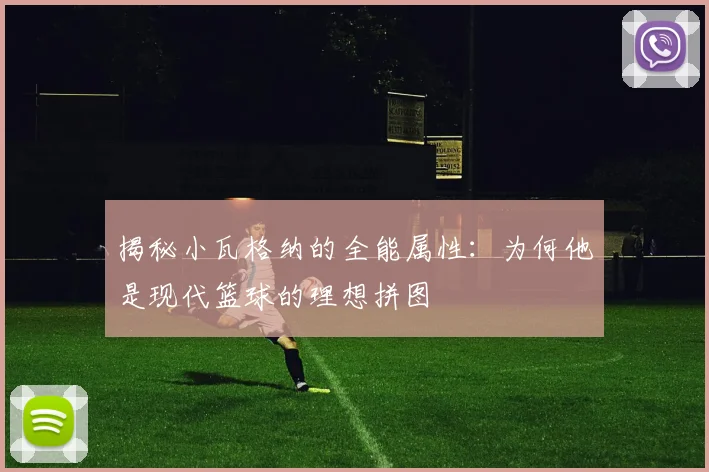 揭秘小瓦格纳的全能属性：为何他是现代篮球的理想拼图